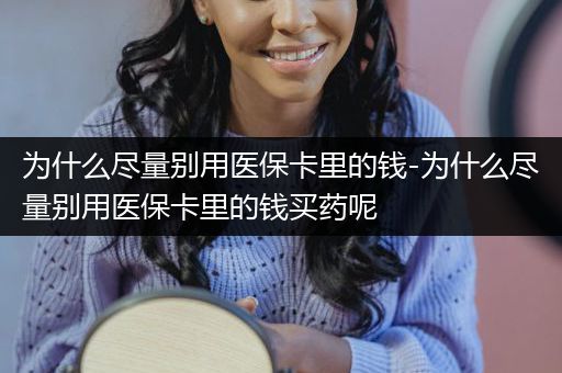 为什么尽量别用医保卡里的钱-为什么尽量别用医保卡里的钱买药呢